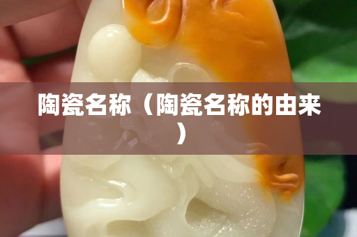 陶瓷名稱（陶瓷名稱的由來）