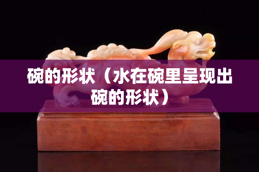 碗的形狀（水在碗里呈現出碗的形狀）