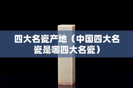 四大名瓷產地（中國四大名瓷是哪四大名瓷）