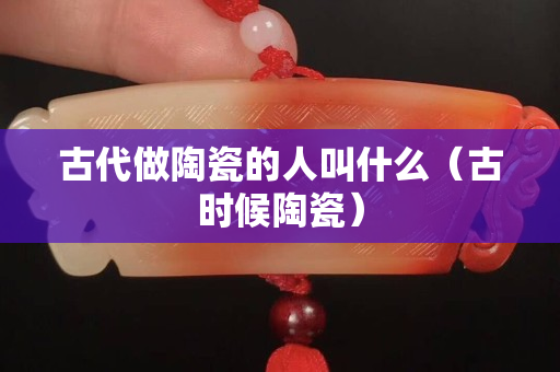 古代做陶瓷的人叫什么（古時候陶瓷）