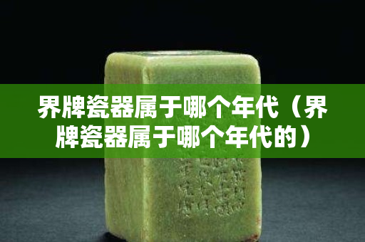 界牌瓷器屬于哪個年代（界牌瓷器屬于哪個年代的）