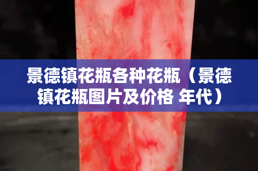 景德鎮(zhèn)花瓶各種花瓶（景德鎮(zhèn)花瓶圖片及價格 年代）