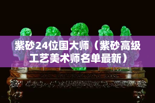 紫砂24位國大師（紫砂高級工藝美術師名單最新）