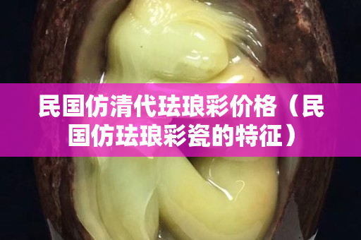 民國仿清代琺瑯彩價格（民國仿琺瑯彩瓷的特征）