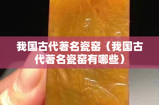我國古代著名瓷窯（我國古代著名瓷窯有哪些）
