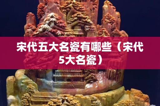 宋代五大名瓷有哪些（宋代5大名瓷）
