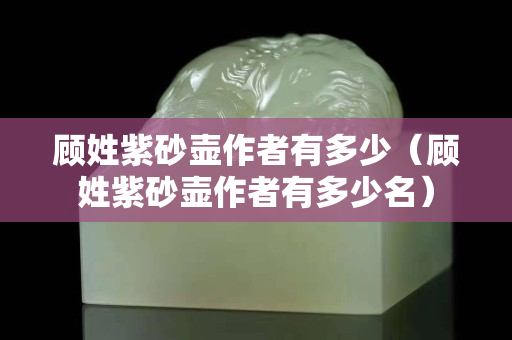 顧姓紫砂壺作者有多少（顧姓紫砂壺作者有多少名）