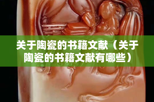 關(guān)于陶瓷的書籍文獻(xiàn)（關(guān)于陶瓷的書籍文獻(xiàn)有哪些）