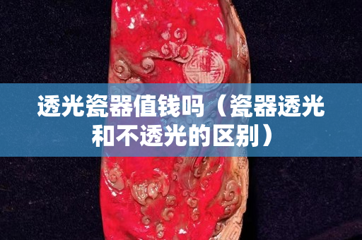 透光瓷器值錢嗎（瓷器透光和不透光的區別）