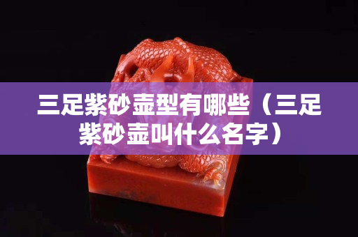 三足紫砂壺型有哪些（三足紫砂壺叫什么名字）