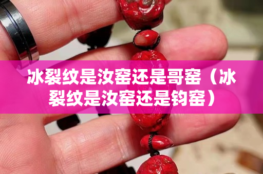 冰裂紋是汝窯還是哥窯（冰裂紋是汝窯還是鈞窯）