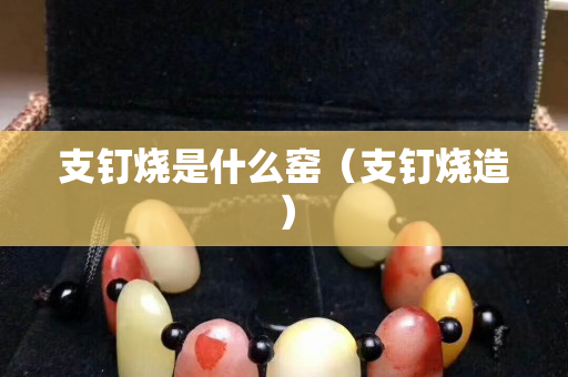 支釘燒是什么窯（支釘燒造）
