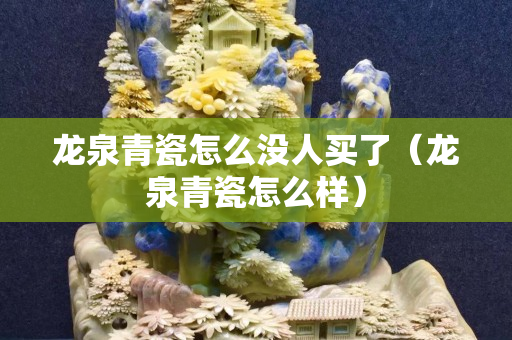 龍泉青瓷怎么沒人買了（龍泉青瓷怎么樣）