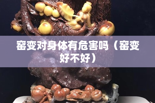 窯變對身體有危害嗎（窯變好不好）