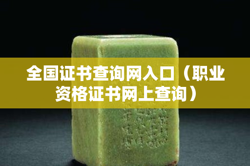全國證書查詢網入口（職業資格證書網上查詢）