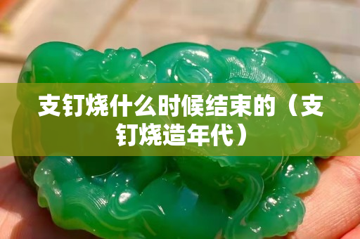 支釘燒什么時候結束的（支釘燒造年代）