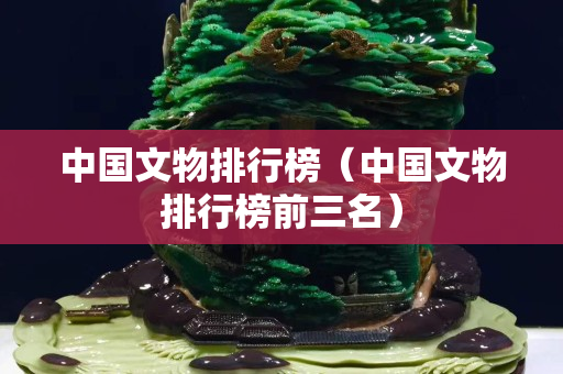 中國文物排行榜（中國文物排行榜前三名）
