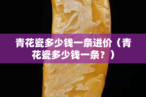 青花瓷多少錢一條進價（青花瓷多少錢一條？）