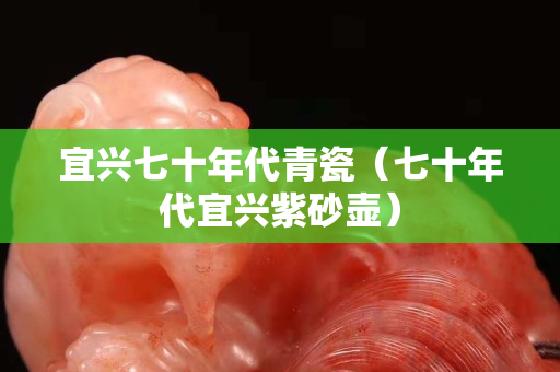宜興七十年代青瓷（七十年代宜興紫砂壺）