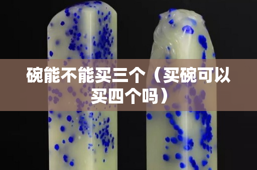 碗能不能買三個（買碗可以買四個嗎）