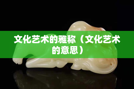 文化藝術的雅稱（文化藝術的意思）
