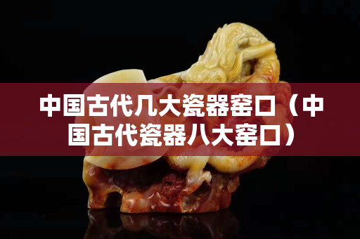 中國古代幾大瓷器窯口（中國古代瓷器八大窯口）