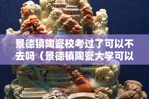 景德鎮陶瓷校考過了可以不去嗎（景德鎮陶瓷大學可以不參加校考嗎）