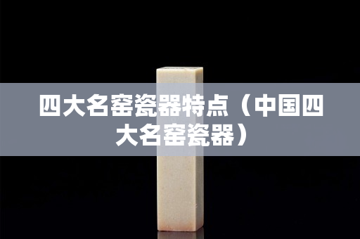 四大名窯瓷器特點(diǎn)（中國(guó)四大名窯瓷器）