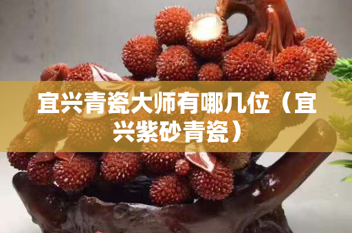 宜興青瓷大師有哪幾位（宜興紫砂青瓷）