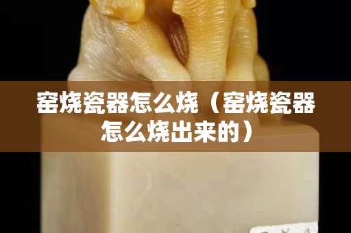 窯燒瓷器怎么燒（窯燒瓷器怎么燒出來的）