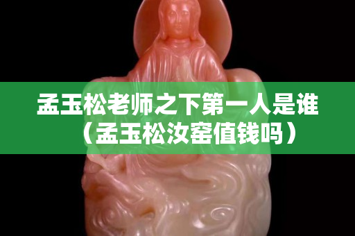 孟玉松老師之下第一人是誰（孟玉松汝窯值錢嗎）