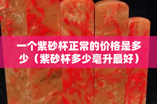 一個紫砂杯正常的價格是多少（紫砂杯多少毫升最好）