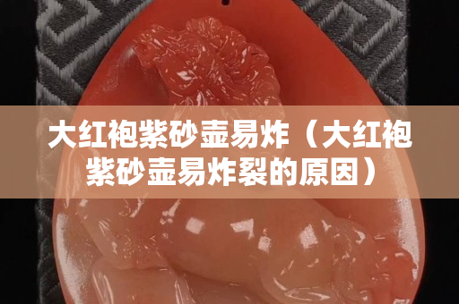 大紅袍紫砂壺易炸（大紅袍紫砂壺易炸裂的原因）