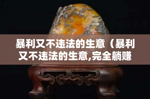 暴利又不違法的生意（暴利又不違法的生意,完全躺賺日入幾千元）
