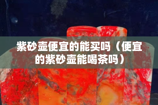 紫砂壺便宜的能買嗎（便宜的紫砂壺能喝茶嗎）