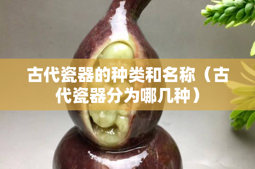 古代瓷器的種類和名稱（古代瓷器分為哪幾種）