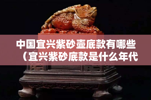 中國宜興紫砂壺底款有哪些（宜興紫砂底款是什么年代）