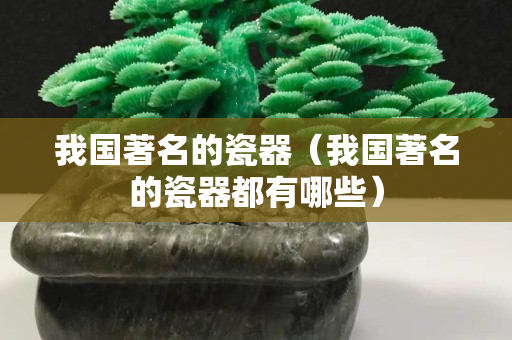 我國(guó)著名的瓷器（我國(guó)著名的瓷器都有哪些）