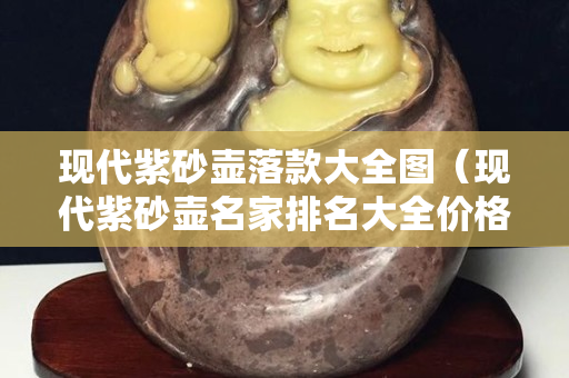 現(xiàn)代紫砂壺落款大全圖（現(xiàn)代紫砂壺名家排名大全價(jià)格）