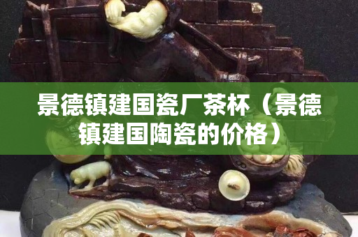 景德鎮(zhèn)建國(guó)瓷廠茶杯（景德鎮(zhèn)建國(guó)陶瓷的價(jià)格）