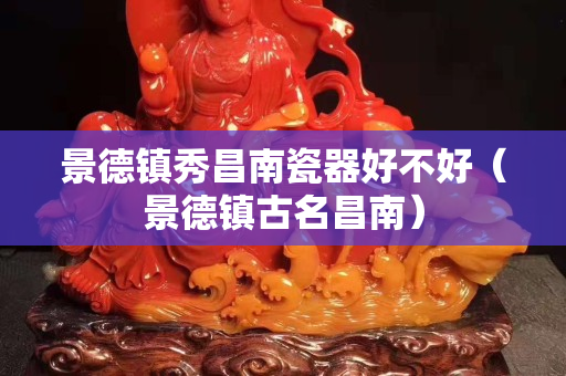 景德鎮秀昌南瓷器好不好（景德鎮古名昌南）
