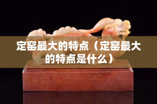 定窯最大的特點（定窯最大的特點是什么）