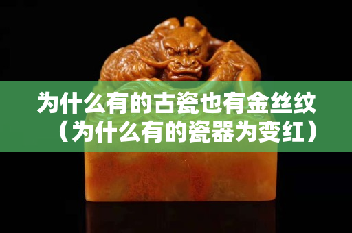 為什么有的古瓷也有金絲紋（為什么有的瓷器為變紅）