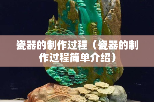 瓷器的制作過程（瓷器的制作過程簡單介紹）