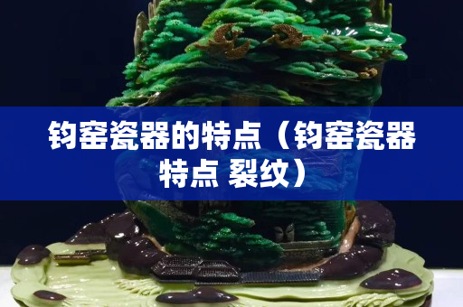 鈞窯瓷器的特點（鈞窯瓷器特點 裂紋）