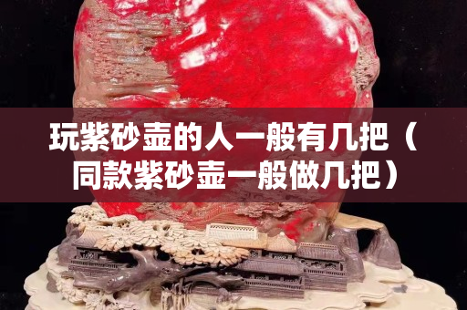 玩紫砂壺的人一般有幾把（同款紫砂壺一般做幾把）
