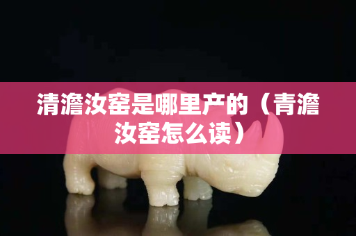 清澹汝窯是哪里產的（青澹汝窯怎么讀）