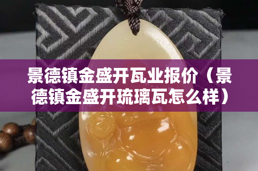 景德鎮金盛開瓦業報價（景德鎮金盛開琉璃瓦怎么樣）