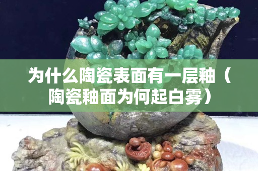 為什么陶瓷表面有一層釉（陶瓷釉面為何起白霧）