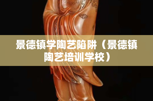 景德鎮(zhèn)學(xué)陶藝陷阱（景德鎮(zhèn)陶藝培訓(xùn)學(xué)校）